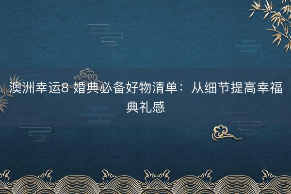 澳洲幸运8 婚典必备好物清单:从细节提高幸福典礼感