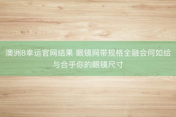 澳洲8幸运官网结果 眼镜网带规格全融会何如给与合乎你的眼镜尺寸