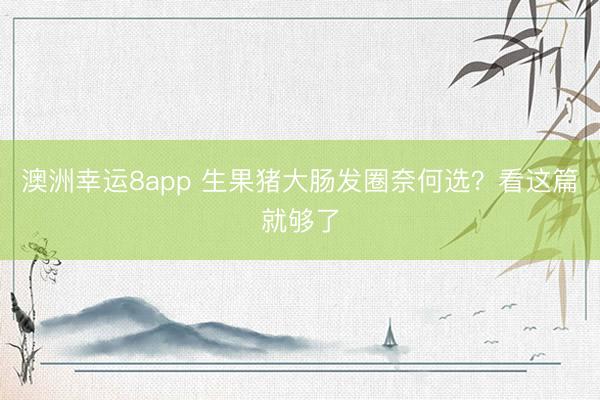 澳洲幸运8app 生果猪大肠发圈奈何选？看这篇就够了