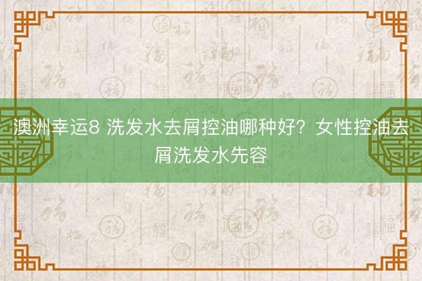 澳洲幸运8 洗发水去屑控油哪种好？女性控油去屑洗发水先容