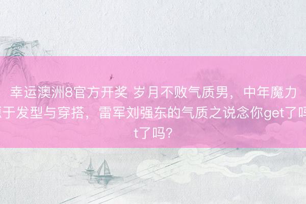 幸运澳洲8官方开奖 岁月不败气质男,中年魔力源于发型与穿搭,雷军刘强东的气质之说念你get了吗?
