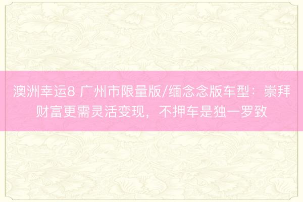 澳洲幸运8 广州市限量版/缅念念版车型：崇拜财富更需灵活变现，不押车是独一罗致