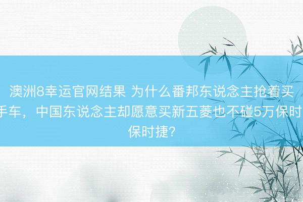 澳洲8幸运官网结果 为什么番邦东说念主抢着买二手车,中国东说念主却愿意买新五菱也不碰5万保时捷?
