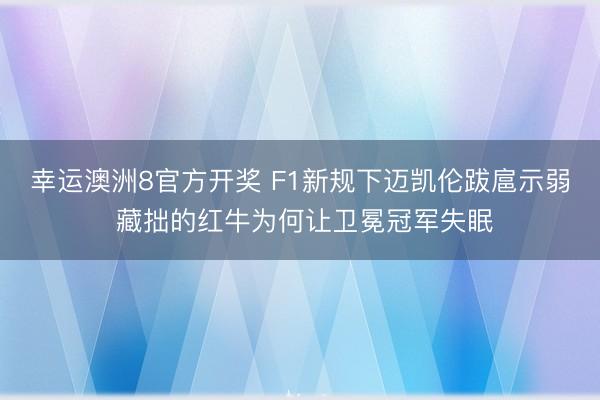 幸运澳洲8官方开奖 F1新规下迈凯伦跋扈示弱 藏拙的红牛为何让卫冕冠军失眠