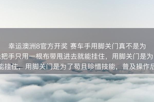 幸运澳洲8官方开奖 赛车手用脚关门真不是为了帅，顶级赛车车门无把手只用一根布带甩进去就能挂住，用脚关门是为了苟且珍惜技能，普及操作后果