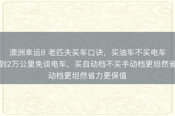 澳洲幸运8 老匹夫买车口诀,买油车不买电车一年开不到2万公里免谈电车,买自动档不买手动档更坦然省力更保值