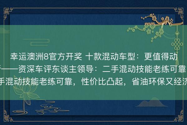 幸运澳洲8官方开奖 十款混动车型：更值得动手二手，而非遴荐全新——资深车评东谈主领导：二手混动技能老练可靠，性价比凸起，省油环保又经济实惠