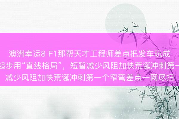 澳洲幸运8 F1那帮天才工程师差点把发车玩成“搏命”,本思新赛季起步用“直线格局”,短暂减少风阻加快荒诞冲刺第一个窄弯差点一网尽扫
