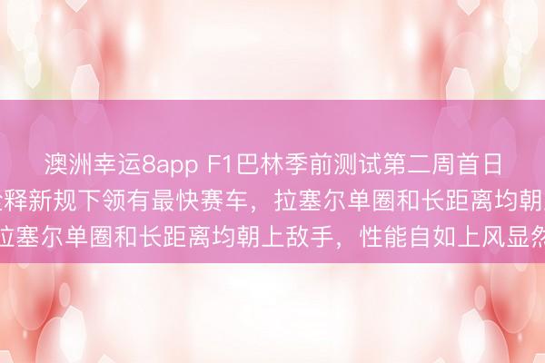 澳洲幸运8app F1巴林季前测试第二周首日,梅赛德斯用高调线路诠释新规下领有最快赛车,拉塞尔单圈和长距离均朝上敌手,性能自如上风显然
