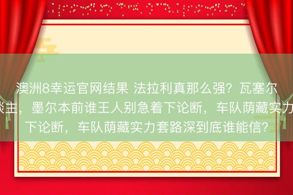 澳洲8幸运官网结果 法拉利真那么强？瓦塞尔一句话打脸悉数东谈主，墨尔本前谁王人别急着下论断，车队荫藏实力套路深到底谁能信？