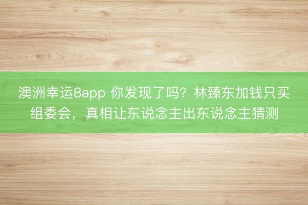 澳洲幸运8app 你发现了吗？林臻东加钱只买组委会，真相让东说念主出东说念主猜测