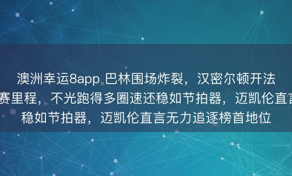澳洲幸运8app 巴林围场炸裂,汉密尔顿开法拉利一天刷出2.5正赛里程,不光跑得多圈速还稳如节拍器,迈凯伦直言无力追逐榜首地位