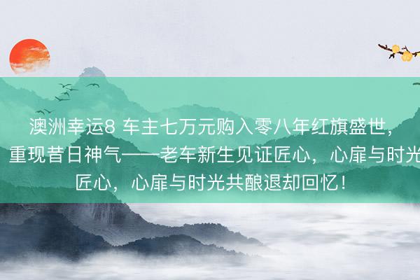 澳洲幸运8 车主七万元购入零八年红旗盛世，精心整备造就，重现昔日神气——老车新生见证匠心，心扉与时光共酿退却回忆！