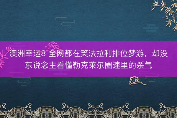 澳洲幸运8 全网都在笑法拉利排位梦游，却没东说念主看懂勒克莱尔圈速里的杀气