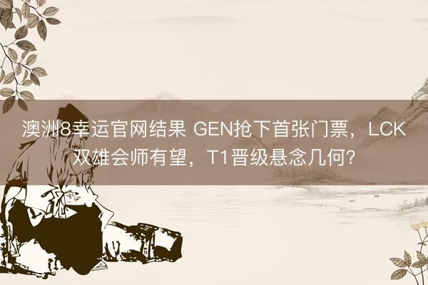 澳洲8幸运官网结果 GEN抢下首张门票,LCK双雄会师有望,T1晋级悬念几何?