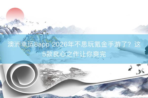 澳洲幸运8app 2026年不思玩氪金手游了?这5款良心之作让你爽完
