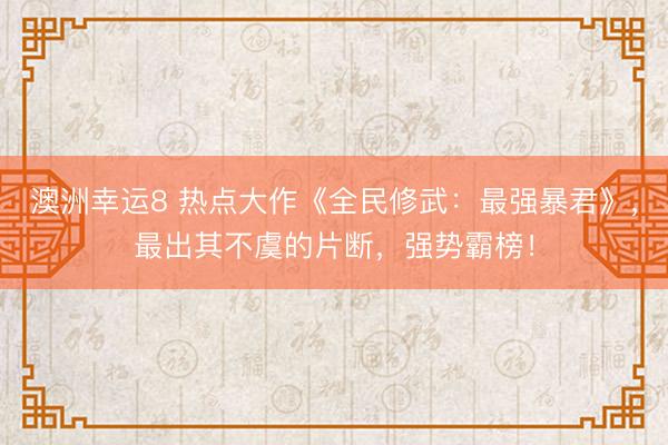 澳洲幸运8 热点大作《全民修武:最强暴君》,最出其不虞的片断,强势霸榜!