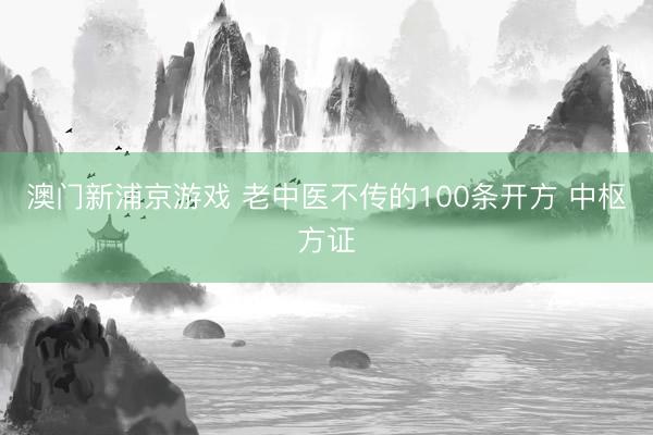 澳门新浦京游戏 老中医不传的100条开方 中枢方证