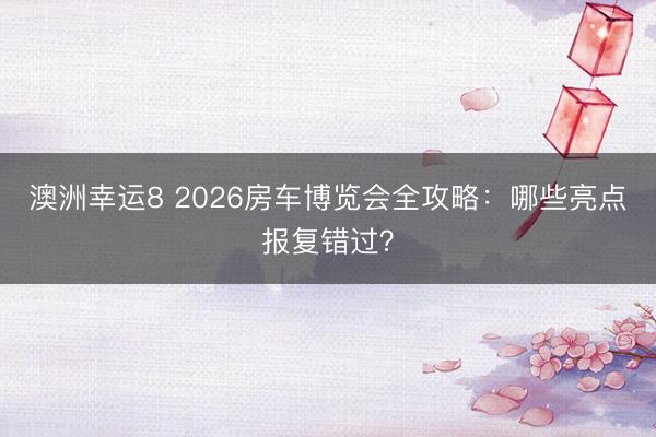 澳洲幸运8 2026房车博览会全攻略：哪些亮点报复错过？