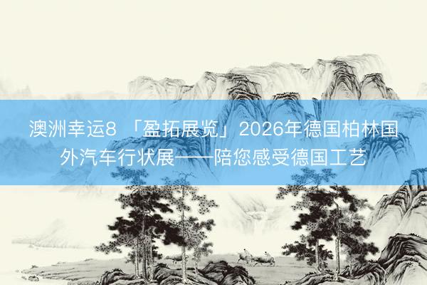 澳洲幸运8 「盈拓展览」2026年德国柏林国外汽车行状展——陪您感受德国工艺