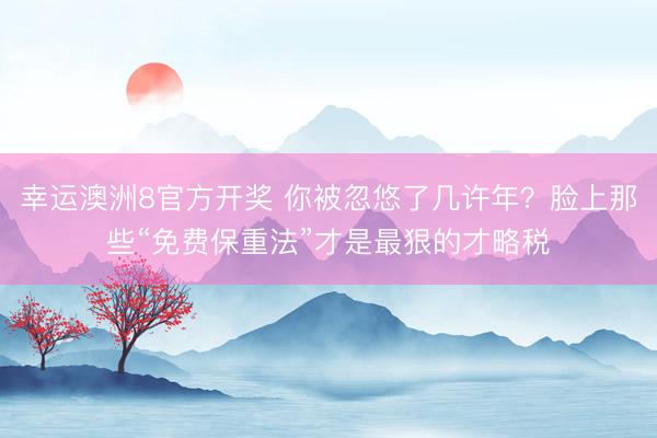 幸运澳洲8官方开奖 你被忽悠了几许年？脸上那些“免费保重法”才是最狠的才略税
