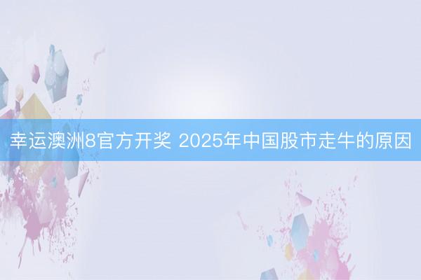 幸运澳洲8官方开奖 2025年中国股市走牛的原因