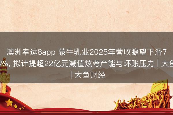 澳洲幸运8app 蒙牛乳业2025年营收瞻望下滑7%—8%, 拟计提超22亿元减值炫夸产能与坏账压力 | 大鱼财经